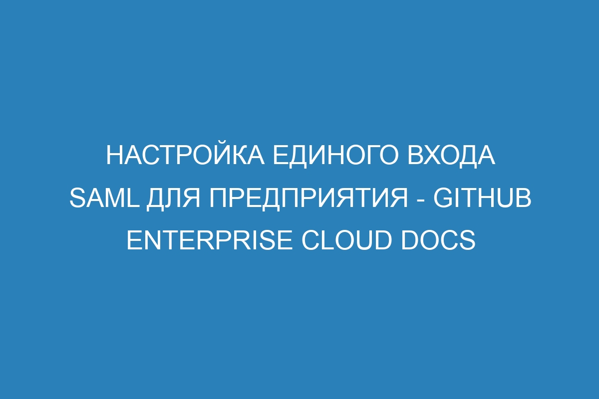 Настройка единого входа SAML для предприятия - GitHub Enterprise Cloud Docs