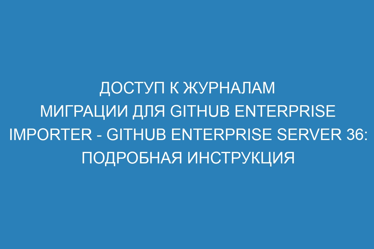 Доступ к журналам миграции для GitHub Enterprise Importer - GitHub Enterprise Server 36: подробная инструкция