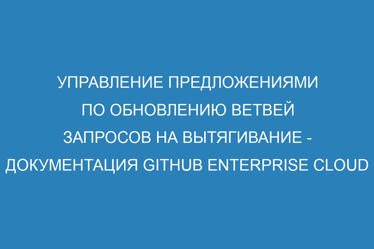 Управление предложениями по обновлению ветвей запросов на вытягивание - документация GitHub Enterprise Cloud