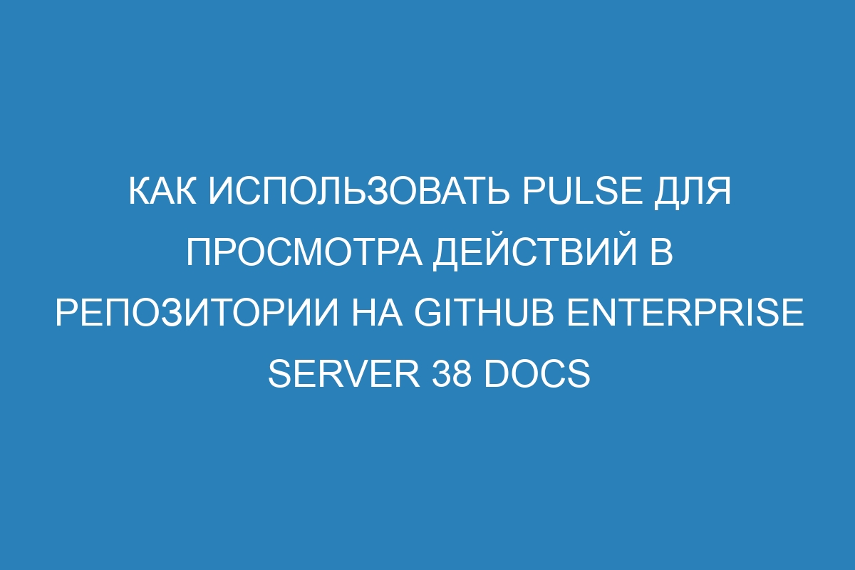 Как использовать Pulse для просмотра действий в репозитории на GitHub Enterprise Server 38 Docs