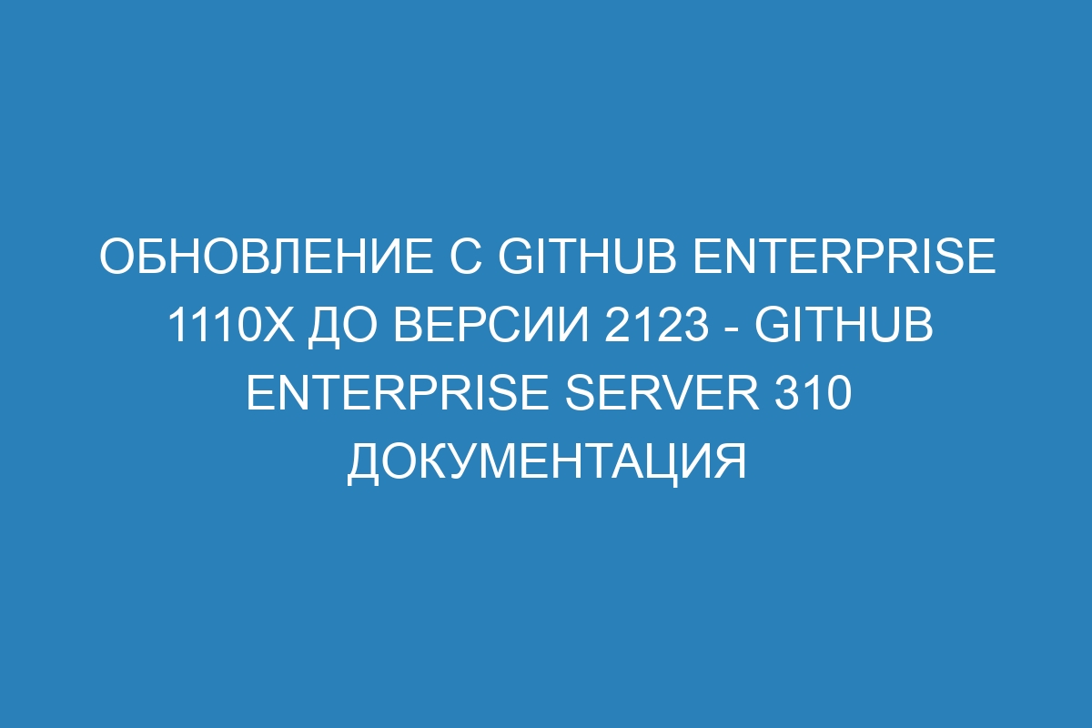 Обновление с GitHub Enterprise 1110x до версии 2123 - GitHub Enterprise Server 310 Документация