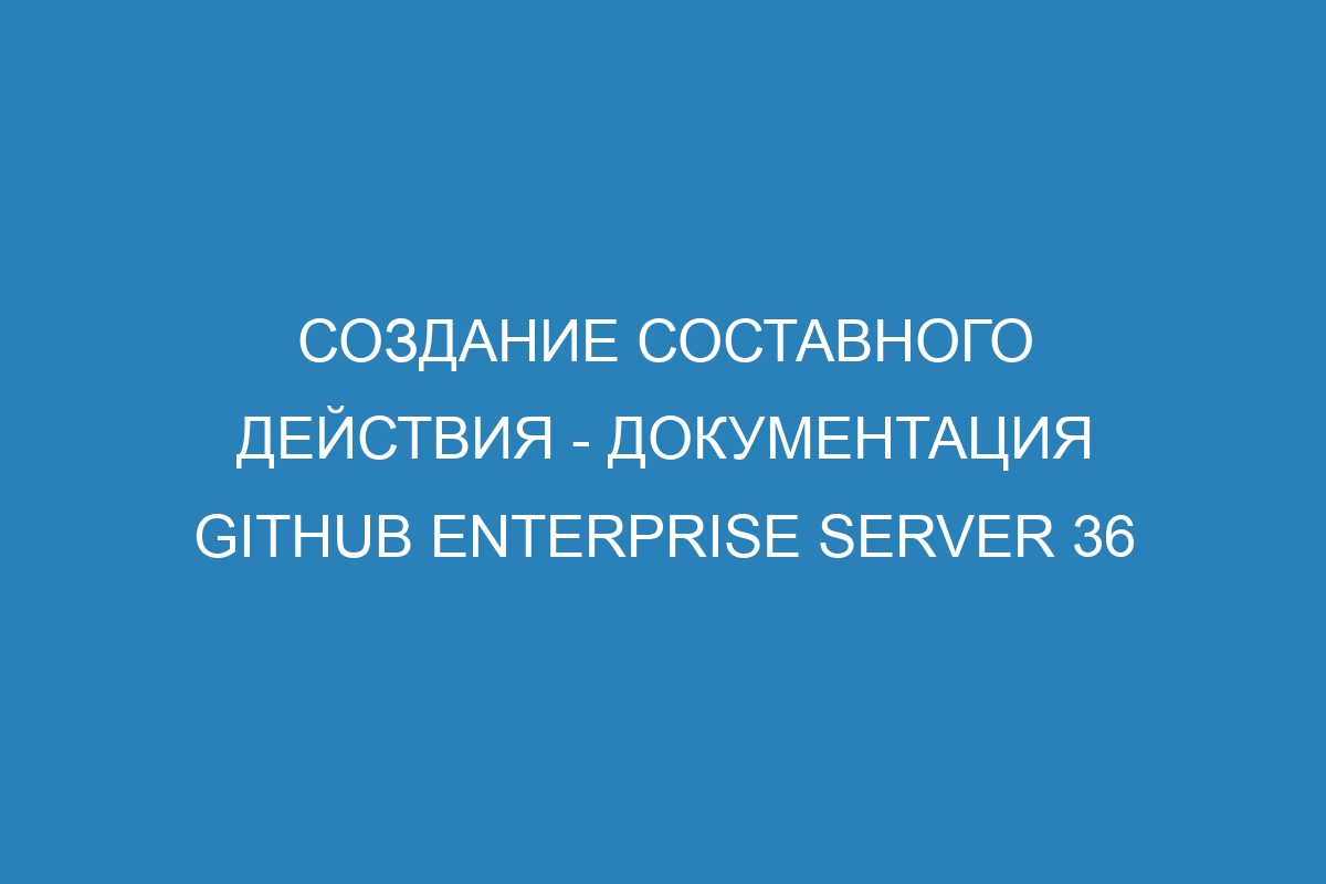 Создание составного действия - Документация GitHub Enterprise Server 36