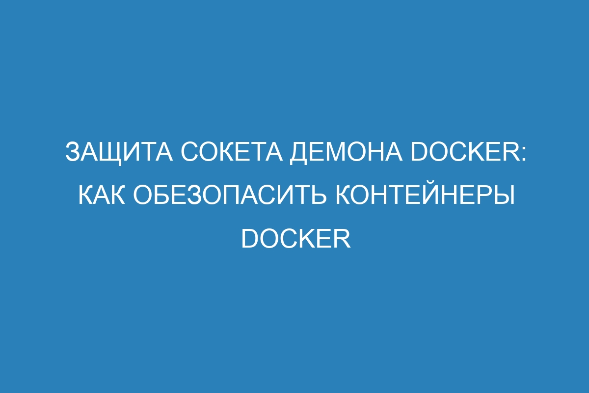 Защита сокета демона Docker: как обезопасить контейнеры Docker