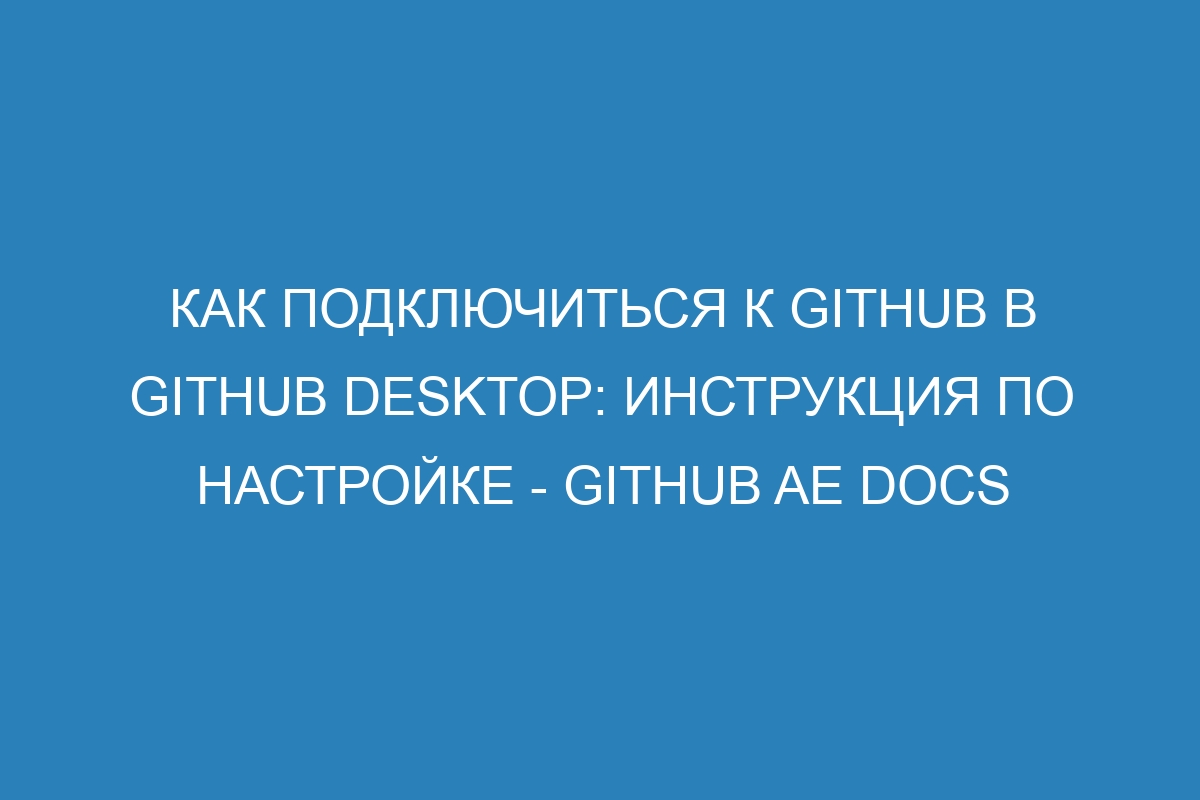 Как подключиться к GitHub в GitHub Desktop: инструкция по настройке - GitHub AE Docs