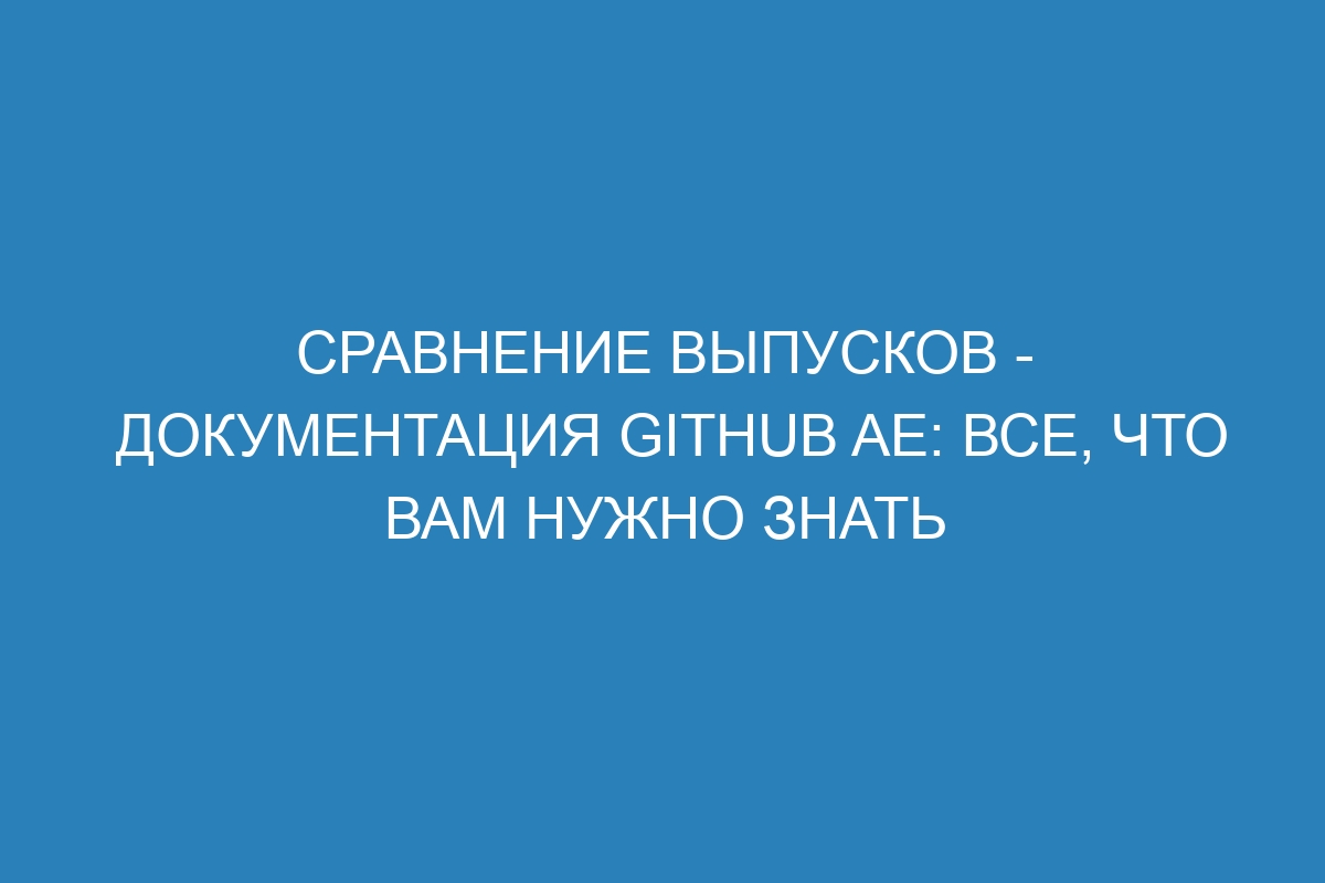 Сравнение выпусков - документация GitHub AE: все, что вам нужно знать