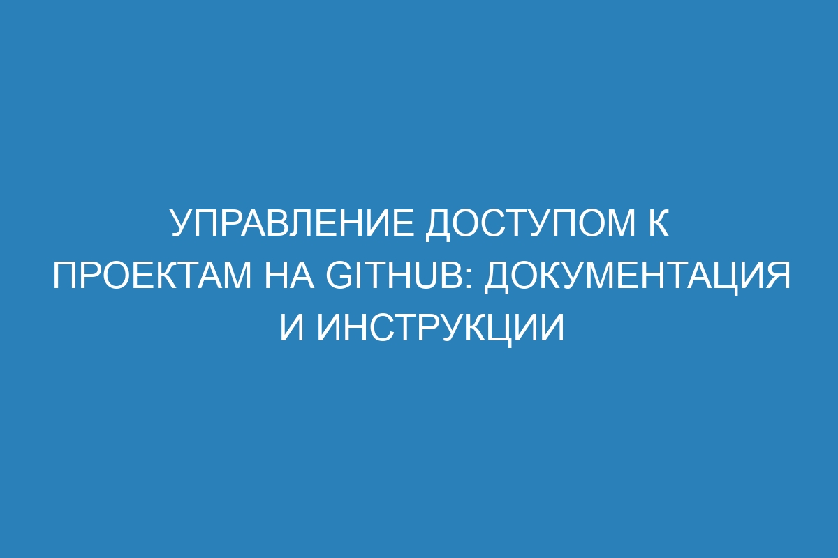 Управление доступом к проектам на GitHub: документация и инструкции