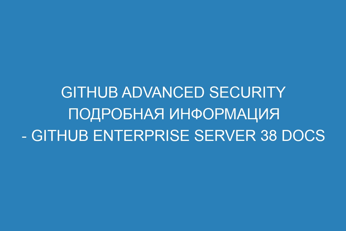GitHub Advanced Security подробная информация - GitHub Enterprise Server 38 Docs
