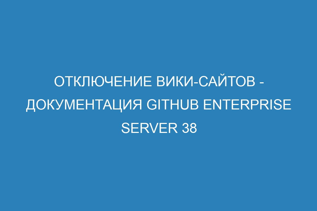 Отключение вики-сайтов - документация GitHub Enterprise Server 38