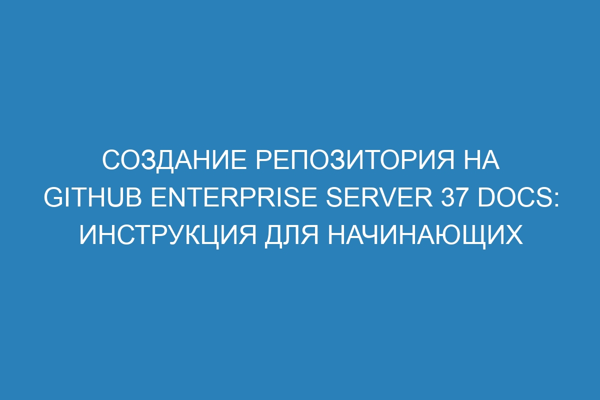 Создание репозитория на GitHub Enterprise Server 37 Docs: инструкция для начинающих