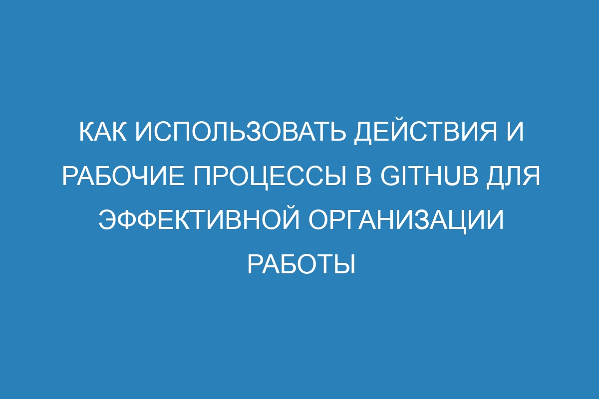 Как использовать действия и рабочие процессы в GitHub для эффективной организации работы