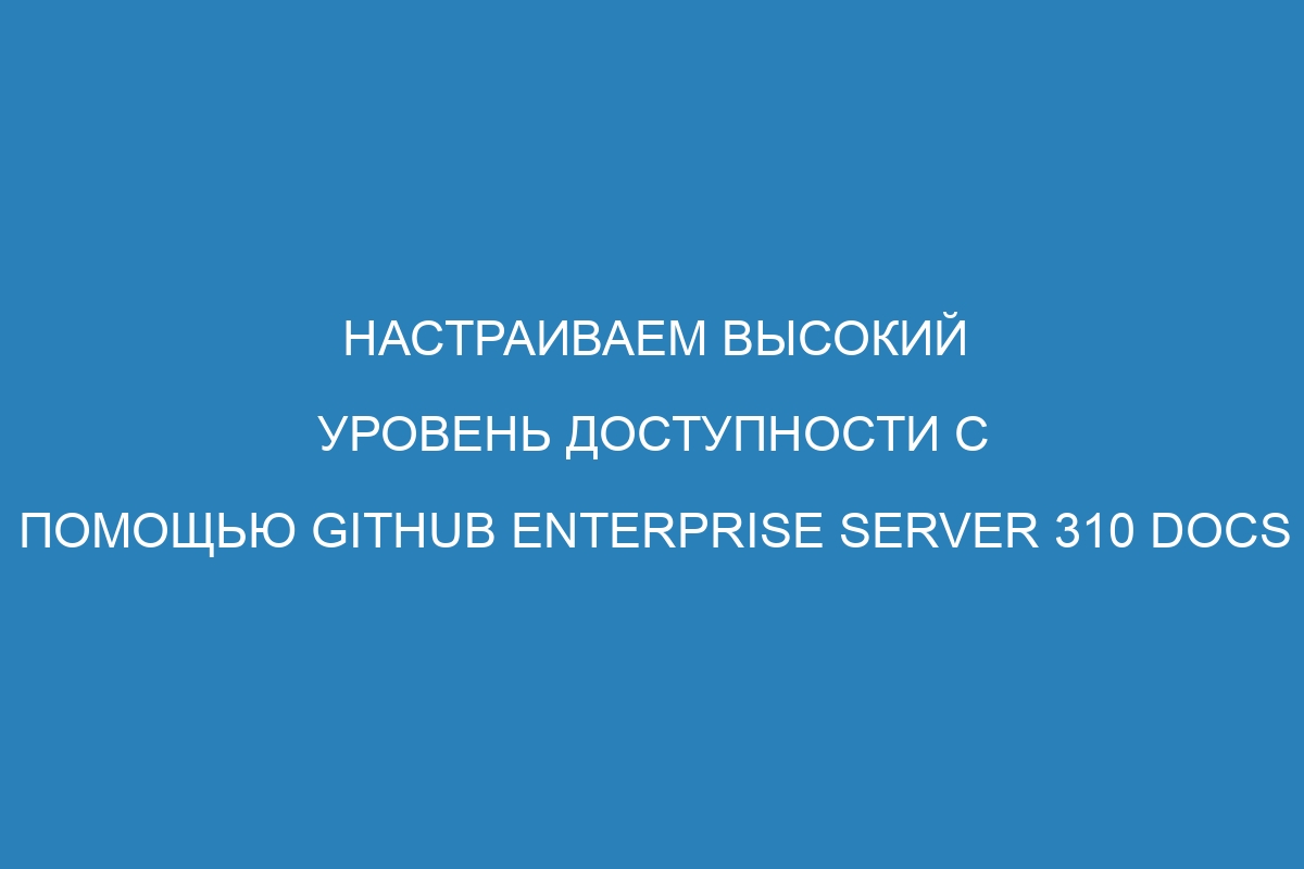 Настраиваем высокий уровень доступности с помощью GitHub Enterprise Server 310 Docs