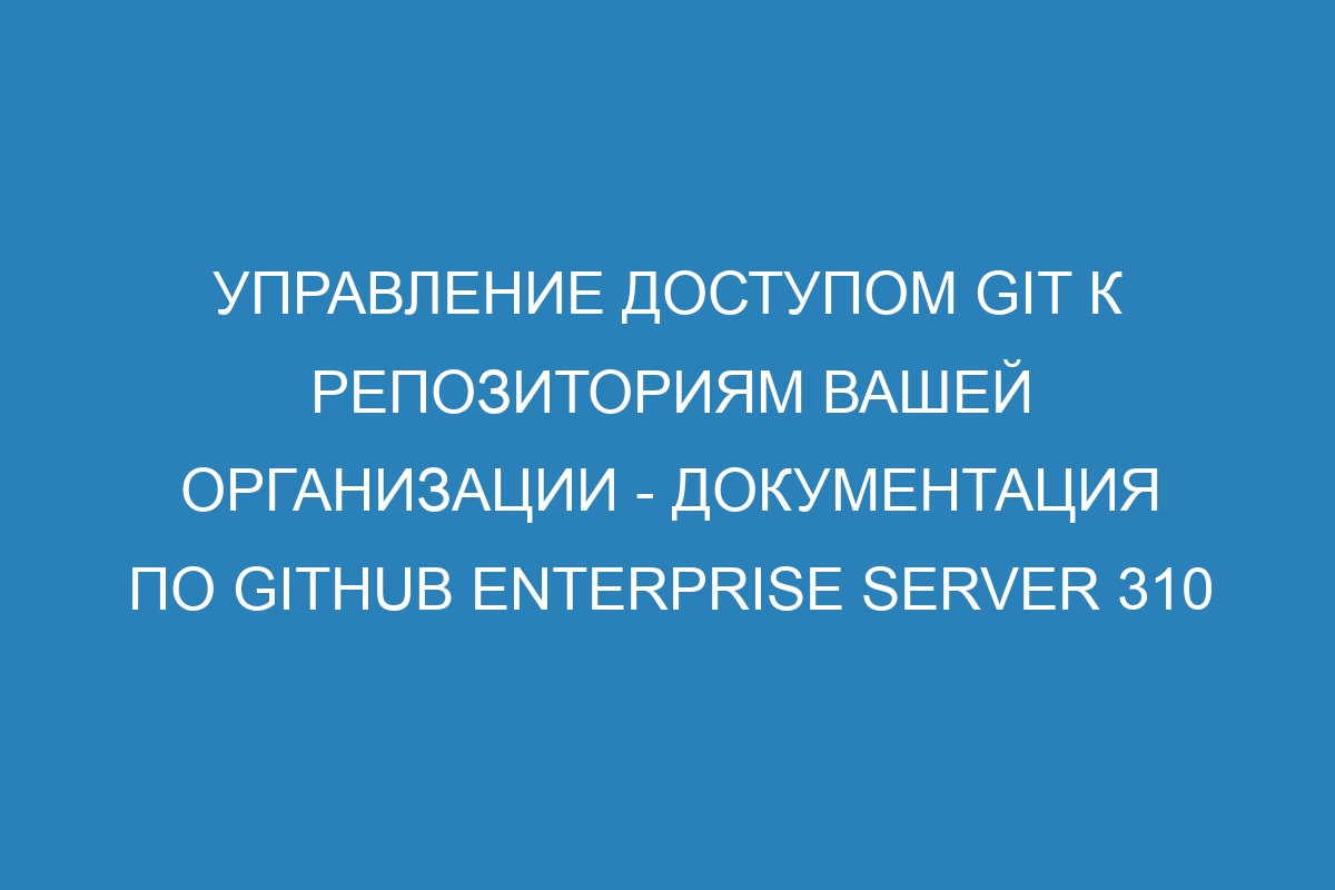 Управление доступом Git к репозиториям вашей организации - документация по GitHub Enterprise Server 310