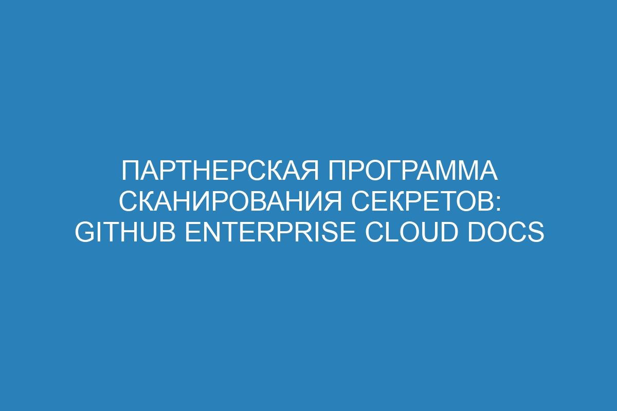 Партнерская программа сканирования секретов: GitHub Enterprise Cloud Docs