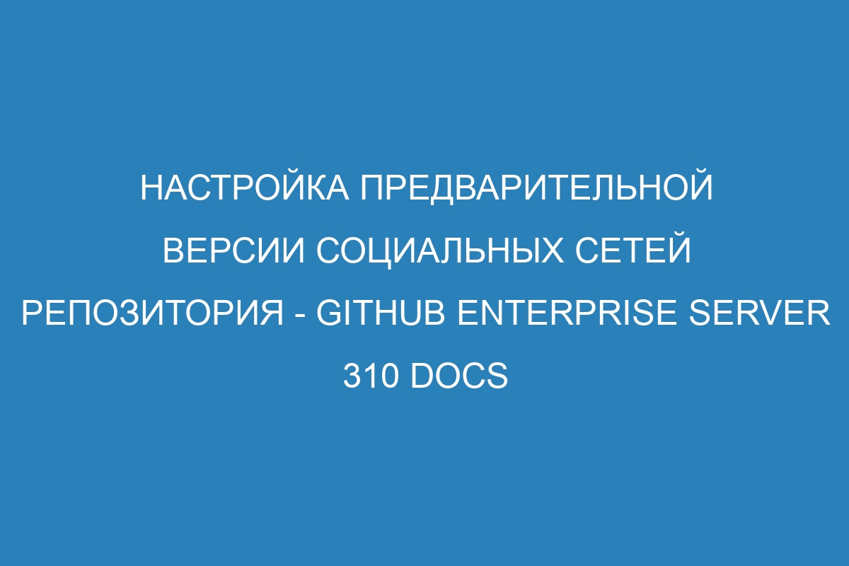 Настройка предварительной версии социальных сетей репозитория - GitHub Enterprise Server 310 Docs