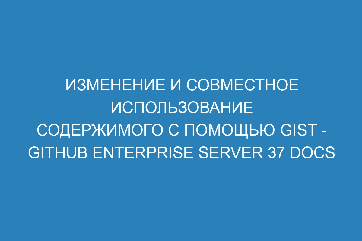 Изменение и совместное использование содержимого с помощью gist - GitHub Enterprise Server 37 Docs