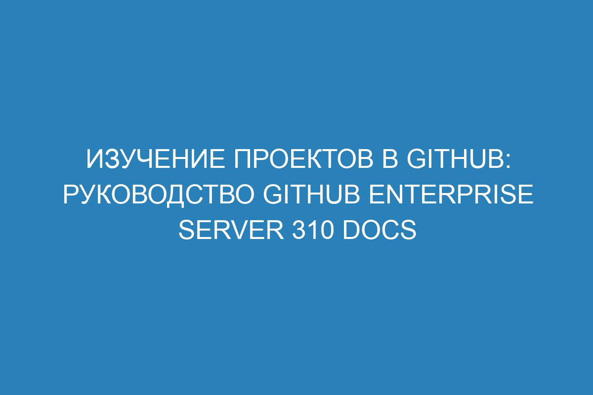 Изучение проектов в GitHub: руководство GitHub Enterprise Server 310 Docs