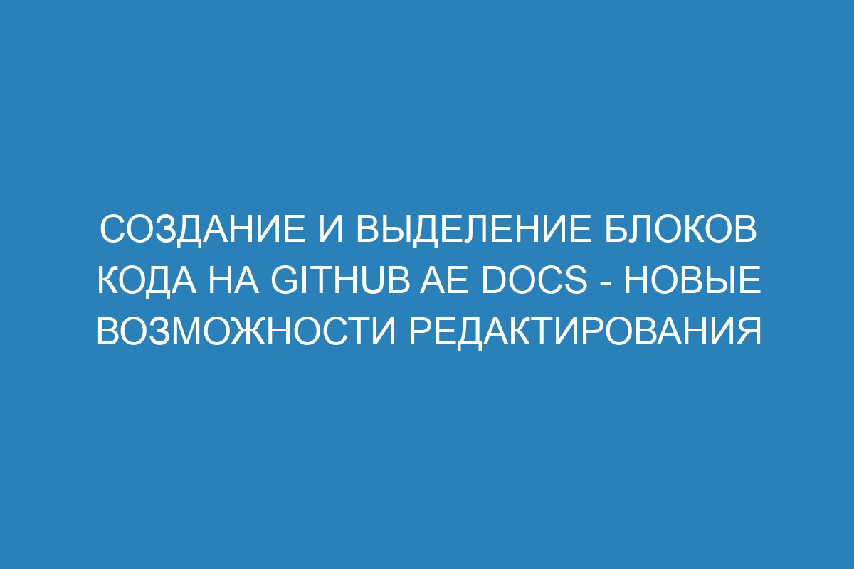 Создание и выделение блоков кода на GitHub AE Docs - новые возможности редактирования