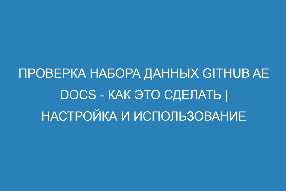 Проверка набора данных GitHub AE Docs - как это сделать | Настройка и использование