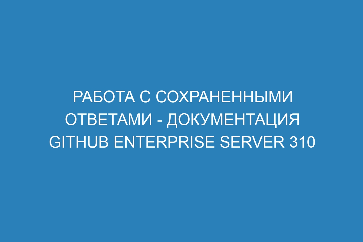 Работа с сохраненными ответами - документация GitHub Enterprise Server 310