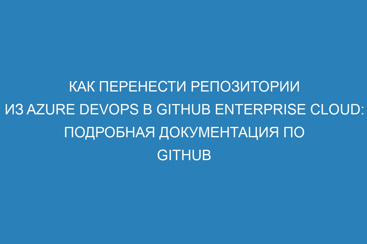 Как перенести репозитории из Azure DevOps в GitHub Enterprise Cloud: подробная документация по GitHub