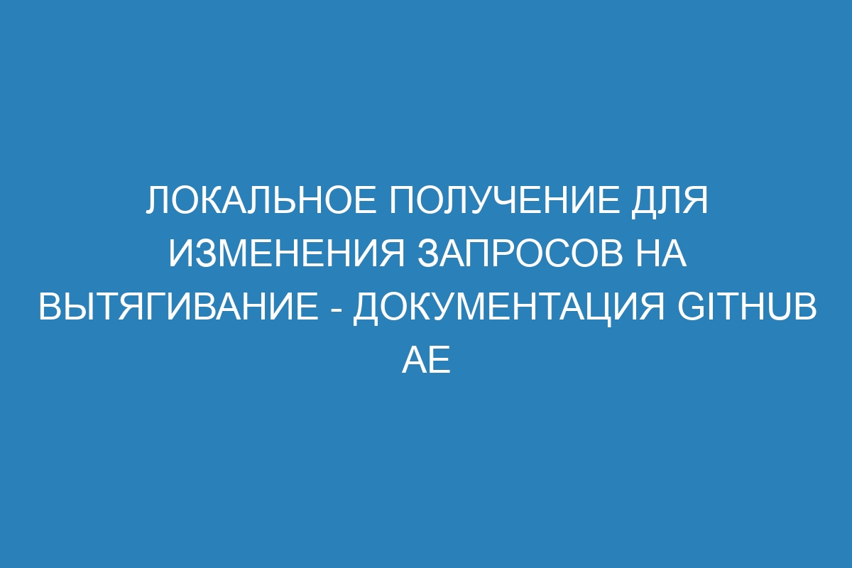 Локальное получение для изменения запросов на вытягивание - Документация GitHub AE