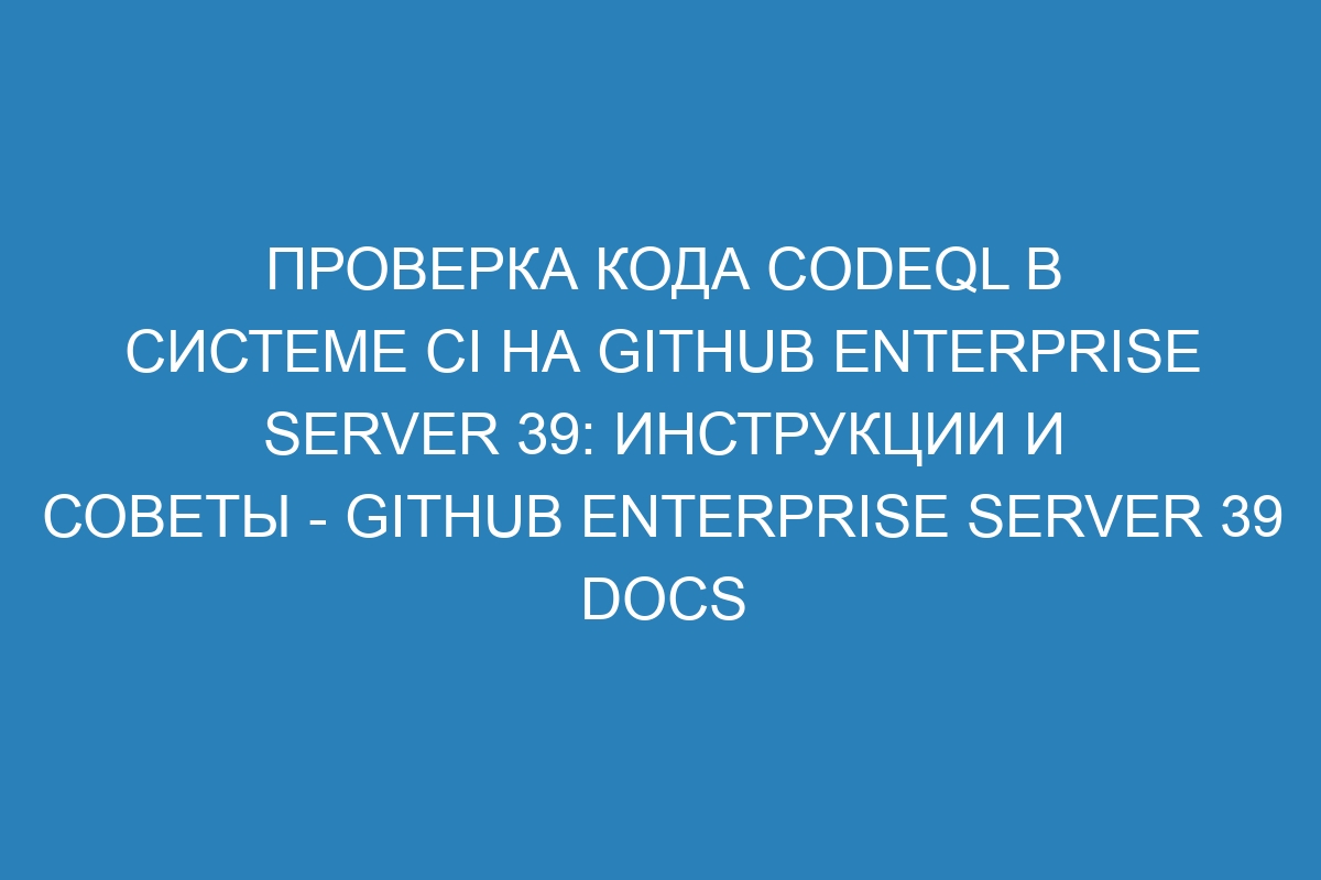 Проверка кода CodeQL в системе CI на GitHub Enterprise Server 39: инструкции и советы - GitHub Enterprise Server 39 Docs