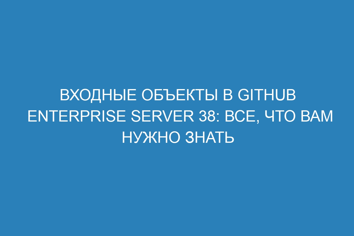 Входные объекты в GitHub Enterprise Server 38: все, что вам нужно знать