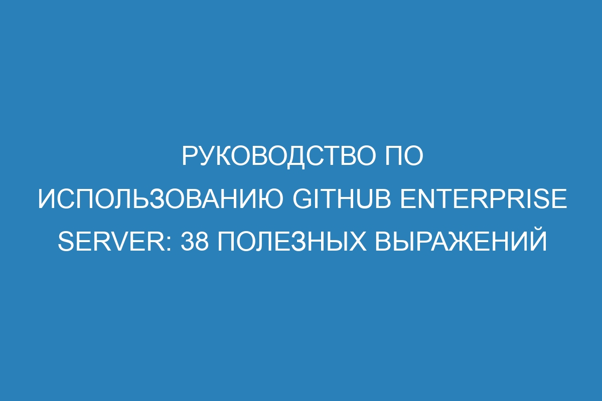 Руководство по использованию GitHub Enterprise Server: 38 полезных выражений