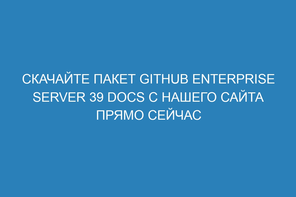 Скачайте пакет GitHub Enterprise Server 39 Docs с нашего сайта прямо сейчас