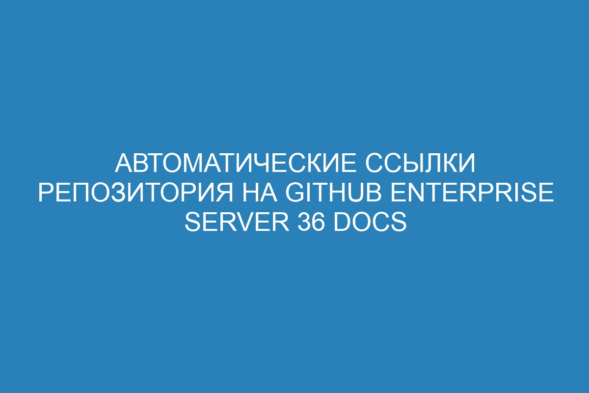 Автоматические ссылки репозитория на GitHub Enterprise Server 36 Docs