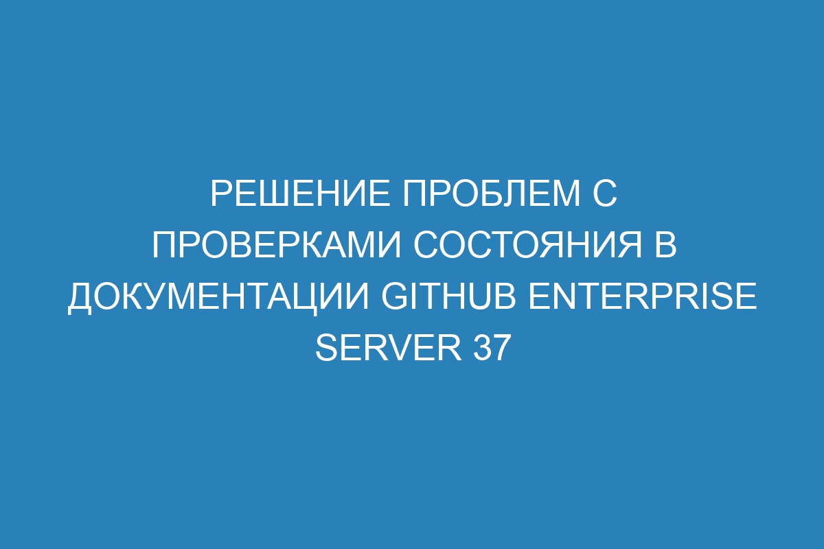 Решение проблем с проверками состояния в документации GitHub Enterprise Server 37