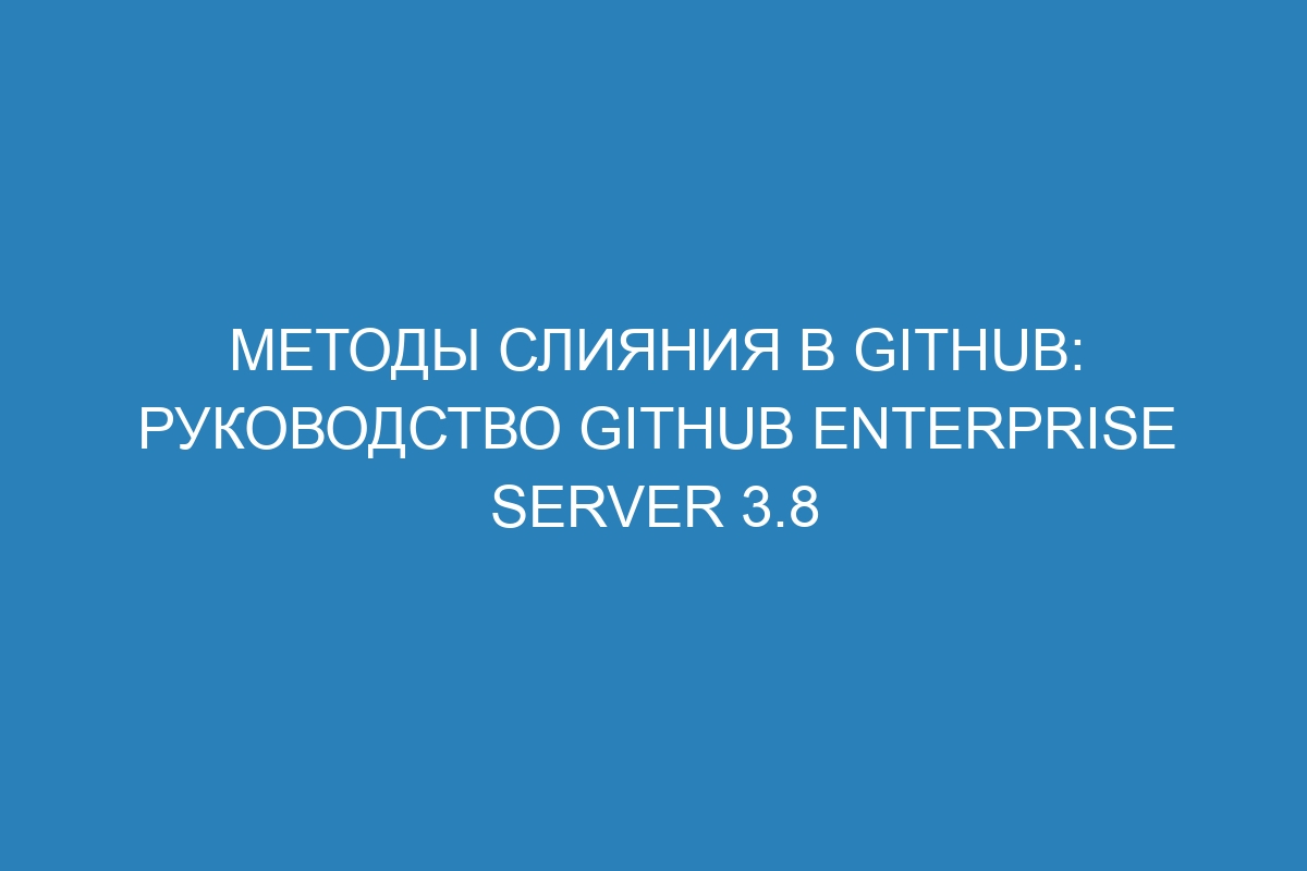 Методы слияния в GitHub: руководство GitHub Enterprise Server 3.8