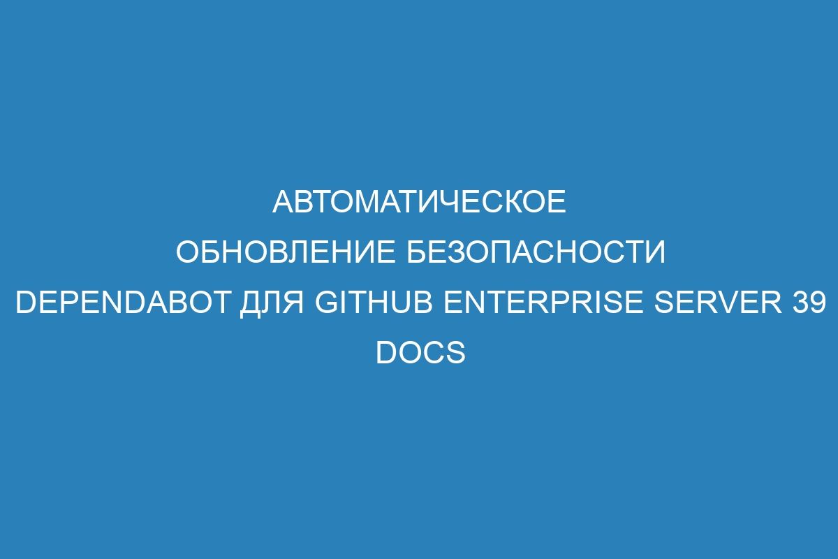 Автоматическое обновление безопасности Dependabot для GitHub Enterprise Server 39 Docs