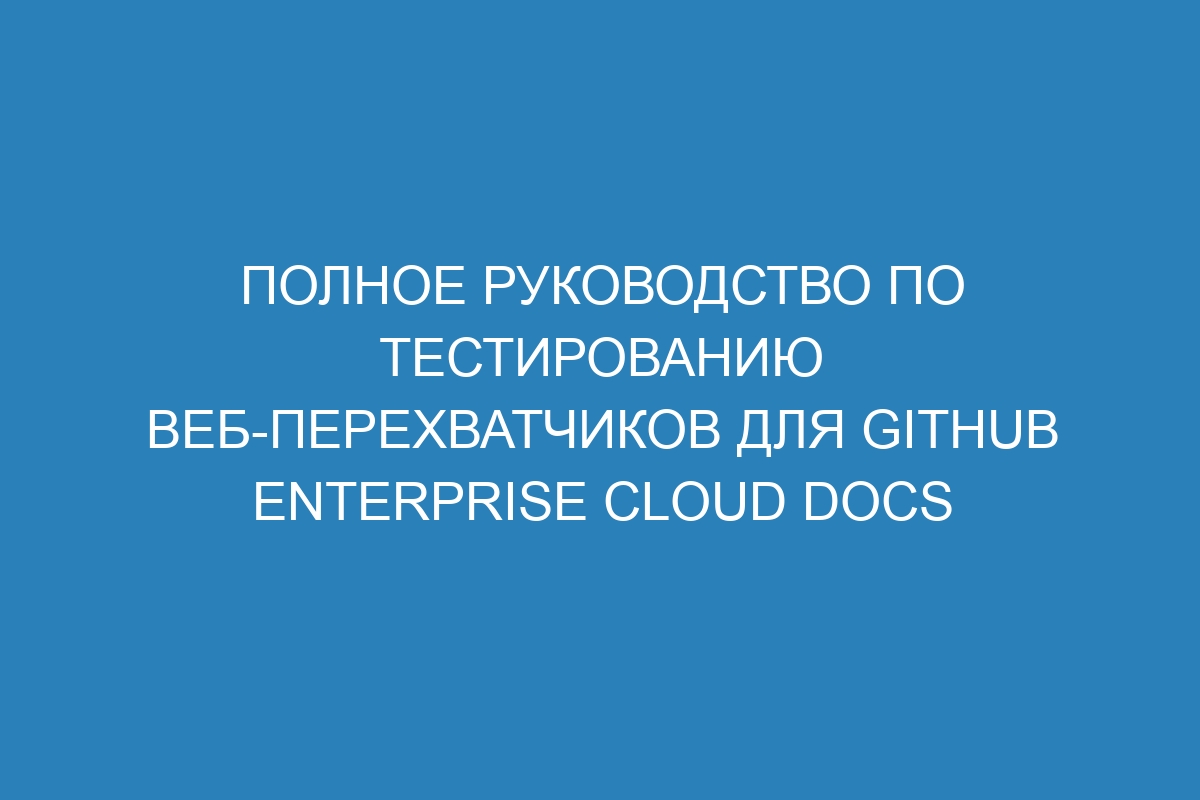 Полное руководство по тестированию веб-перехватчиков для GitHub Enterprise Cloud Docs