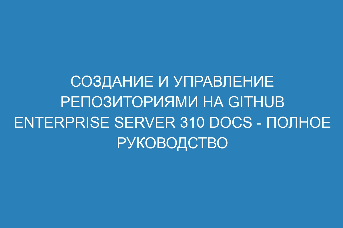 Создание и управление репозиториями на GitHub Enterprise Server 310 Docs - полное руководство