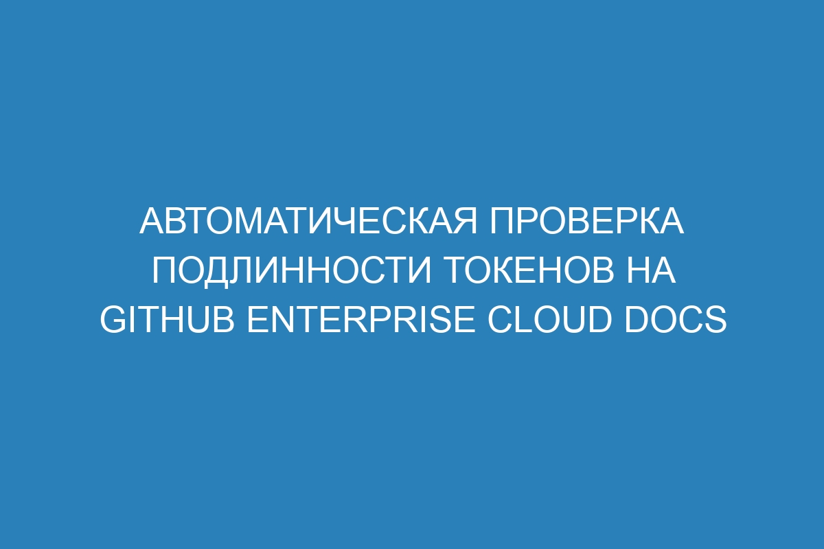 Автоматическая проверка подлинности токенов на GitHub Enterprise Cloud Docs