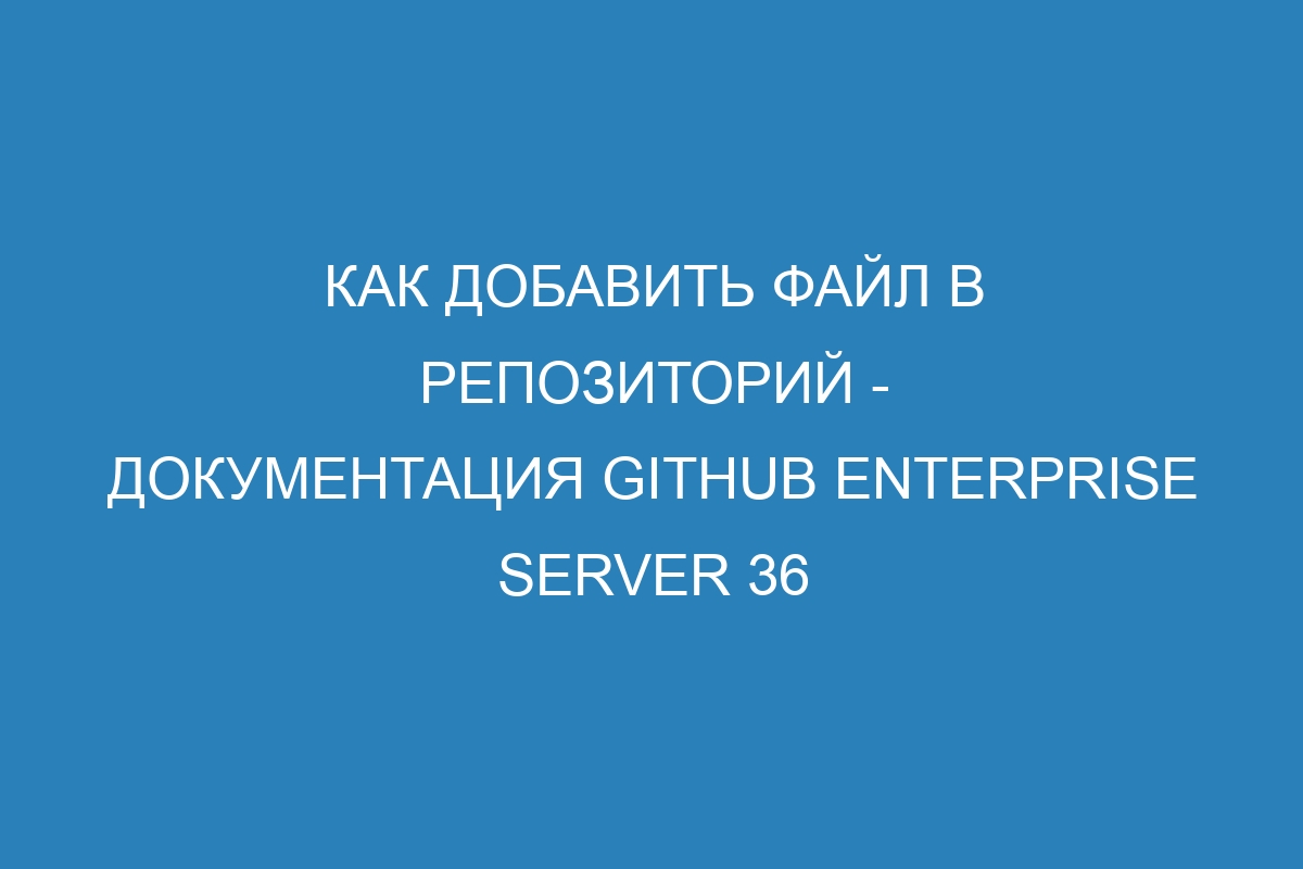 Как добавить файл в репозиторий - документация GitHub Enterprise Server 36