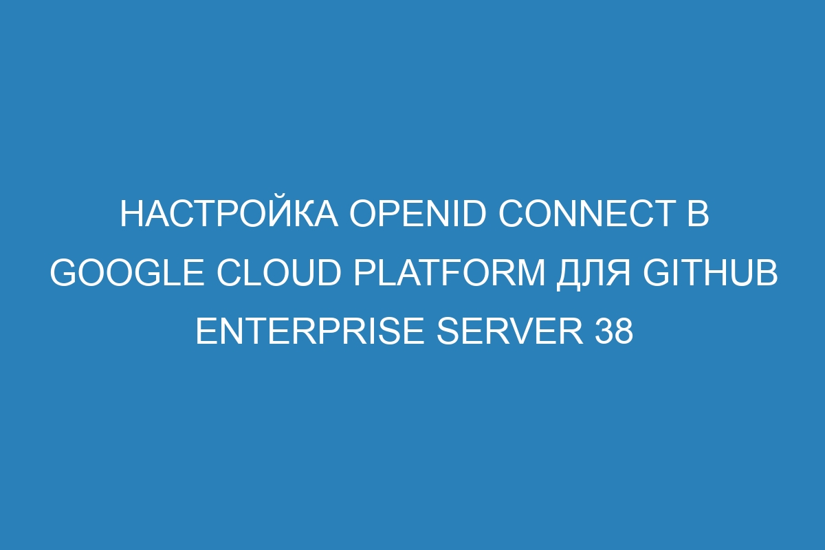 Настройка OpenID Connect в Google Cloud Platform для GitHub Enterprise Server 38