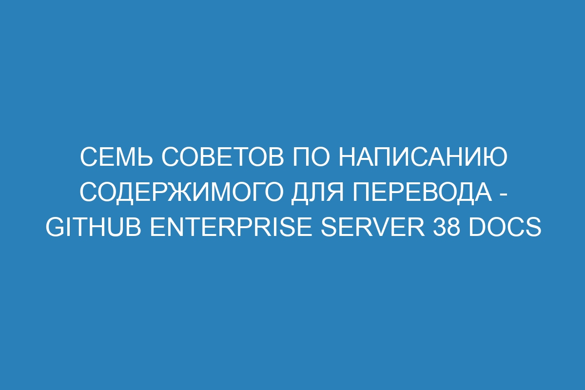 Семь советов по написанию содержимого для перевода - GitHub Enterprise Server 38 Docs