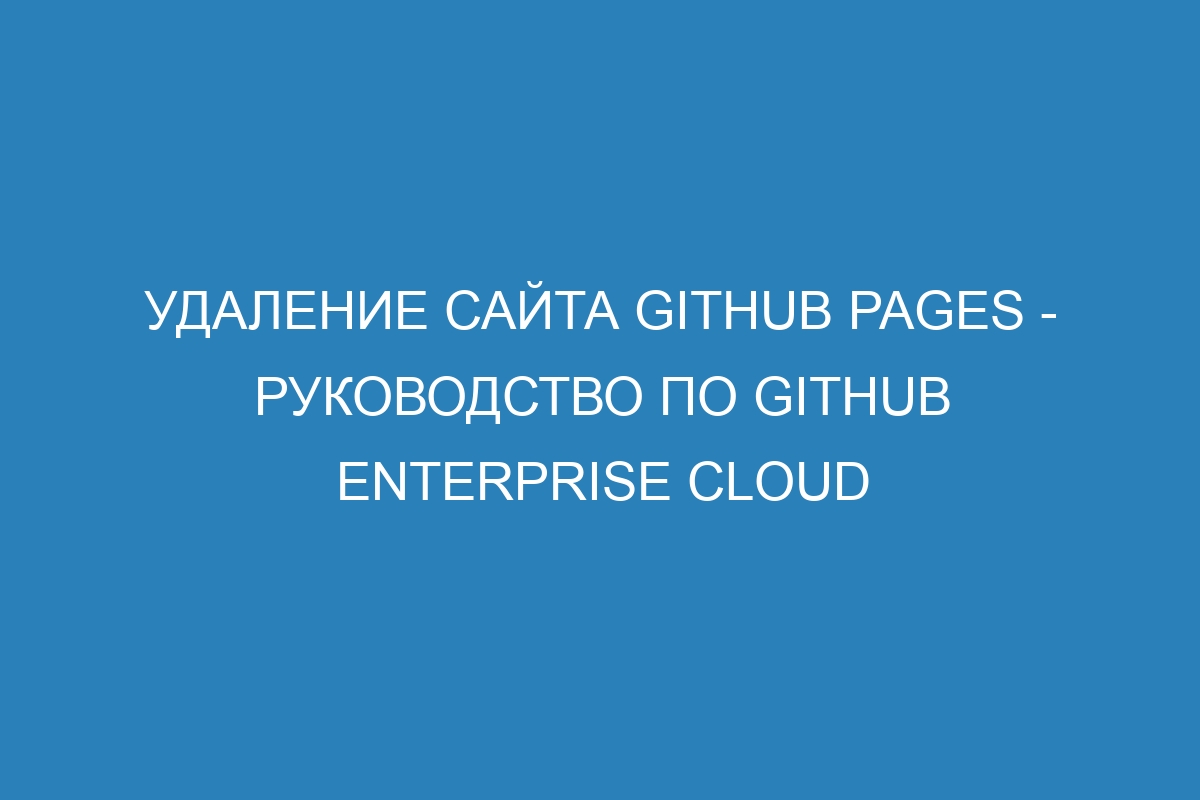 Удаление сайта GitHub Pages - Руководство по GitHub Enterprise Cloud