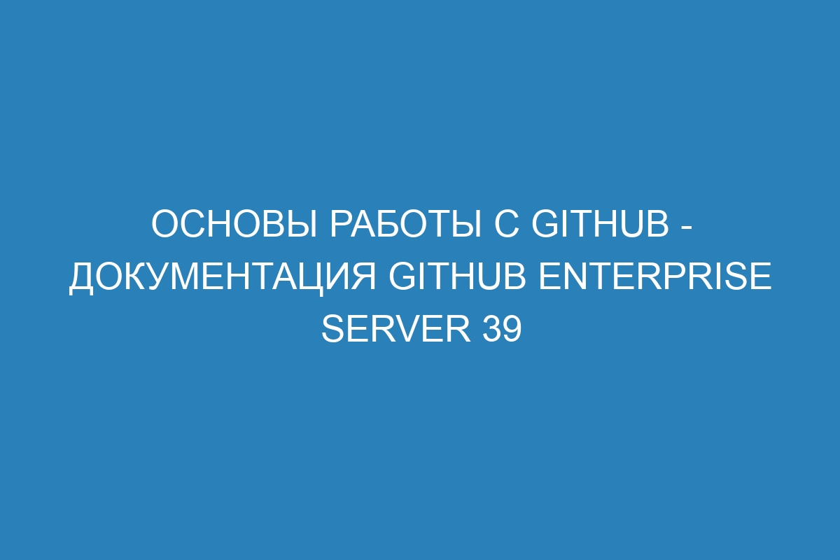 Основы работы с GitHub - документация GitHub Enterprise Server 39