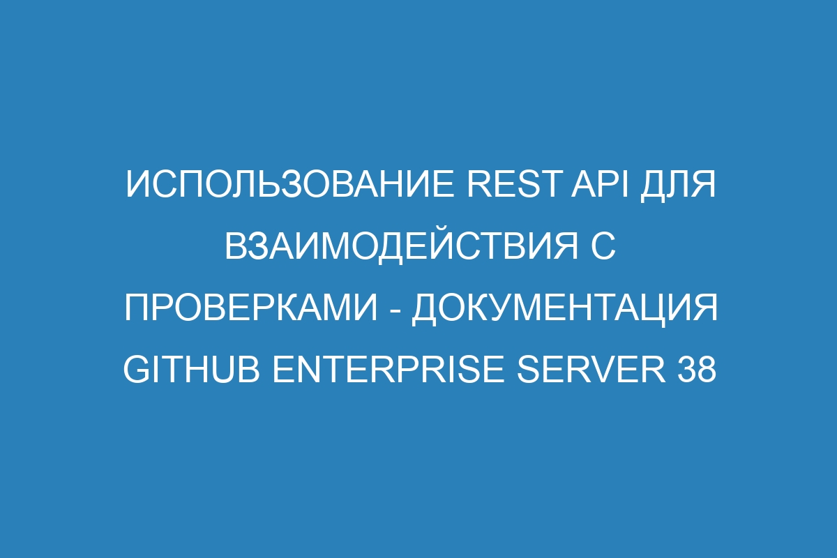 Использование REST API для взаимодействия с проверками - документация GitHub Enterprise Server 38