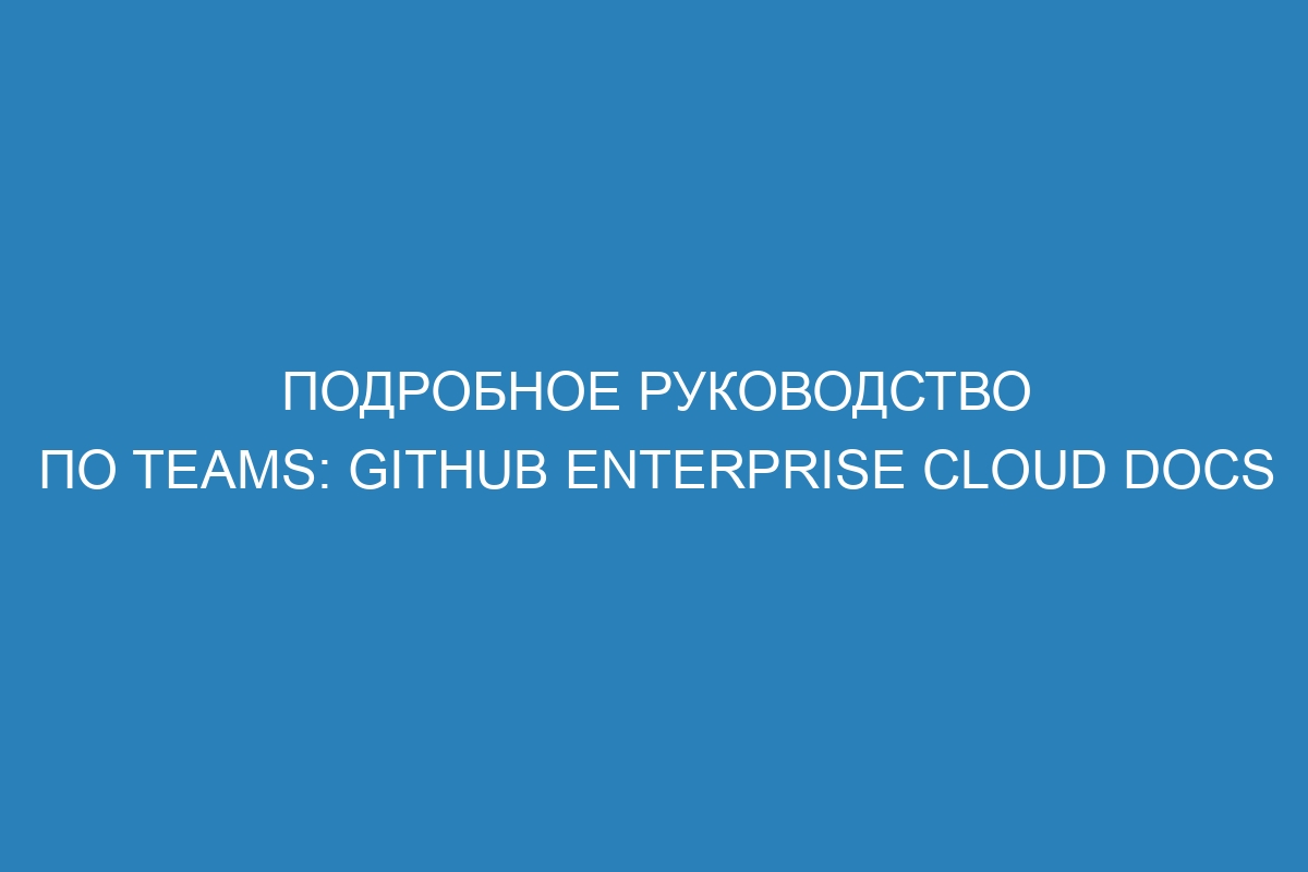 Подробное руководство по Teams: GitHub Enterprise Cloud Docs