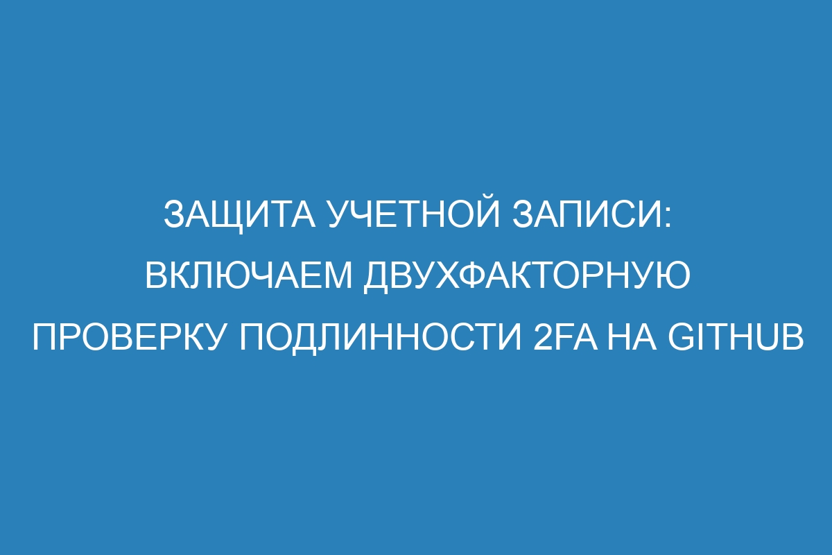 Защита учетной записи: включаем двухфакторную проверку подлинности 2FA на GitHub