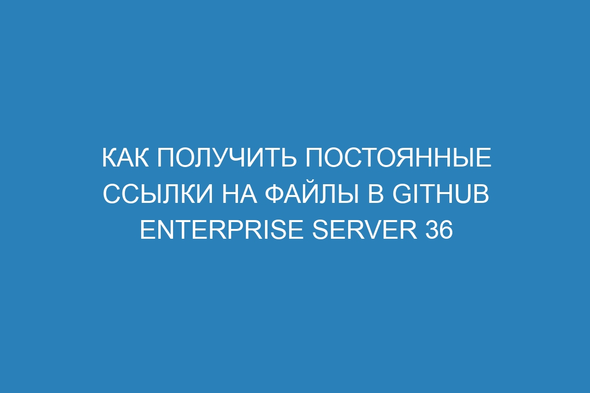 Как получить постоянные ссылки на файлы в GitHub Enterprise Server 36