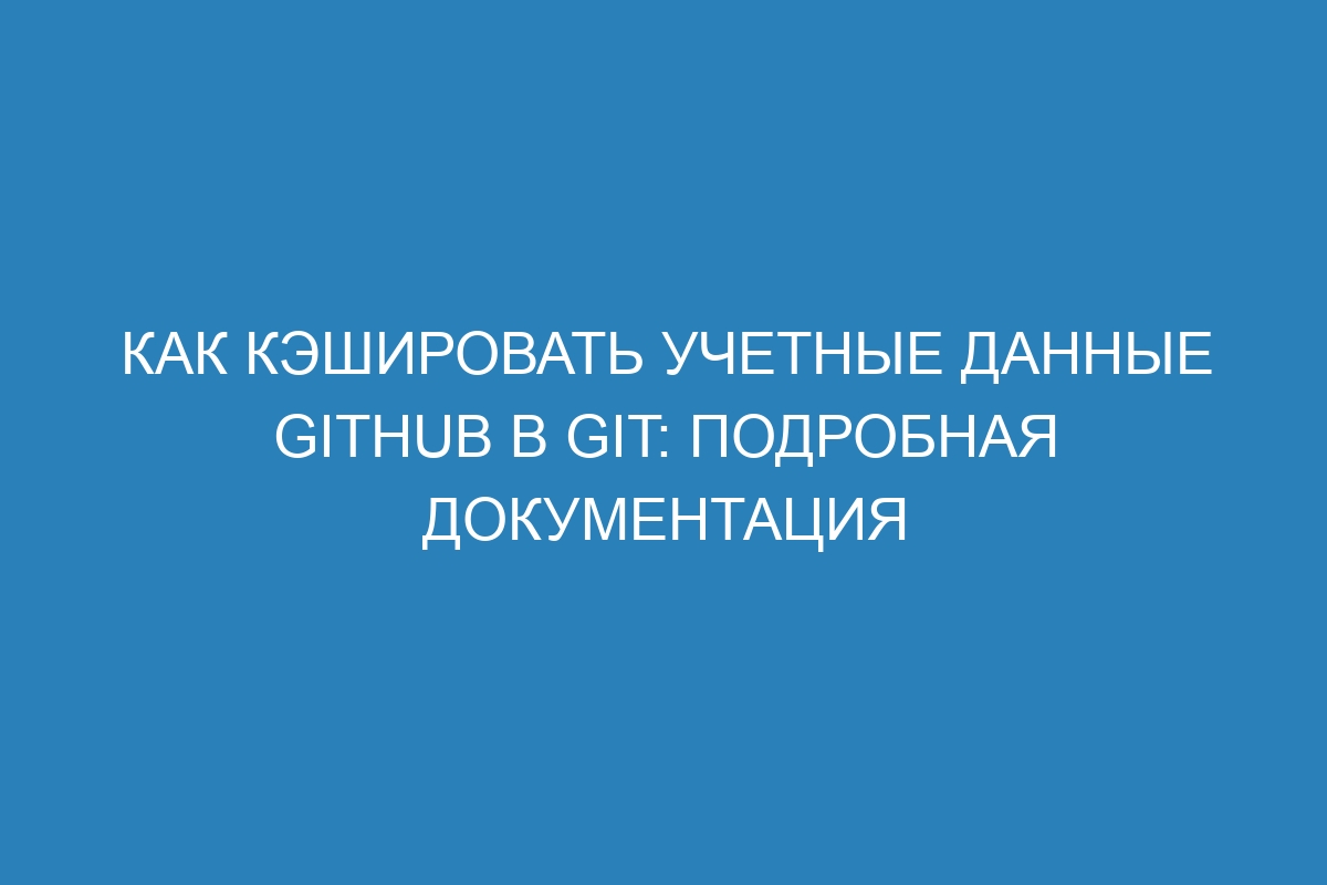 Как кэшировать учетные данные GitHub в Git: подробная документация