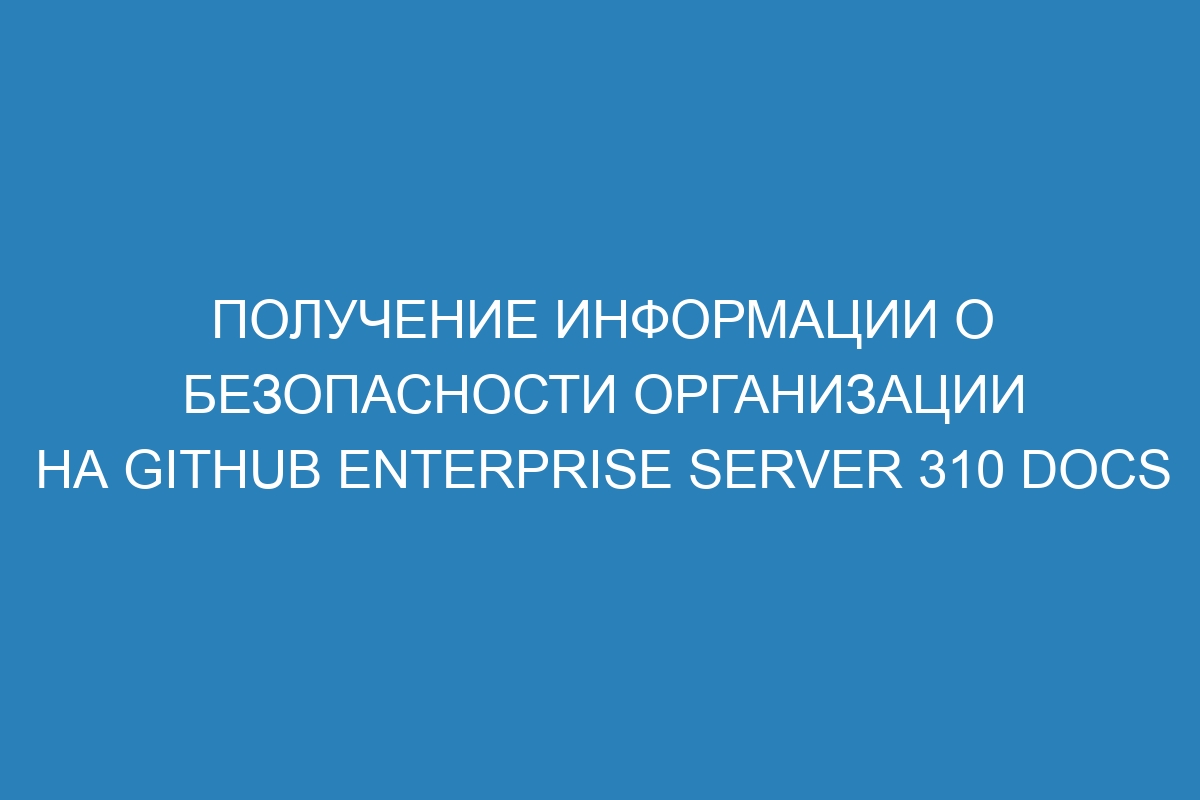 Получение информации о безопасности организации на GitHub Enterprise Server 310 Docs