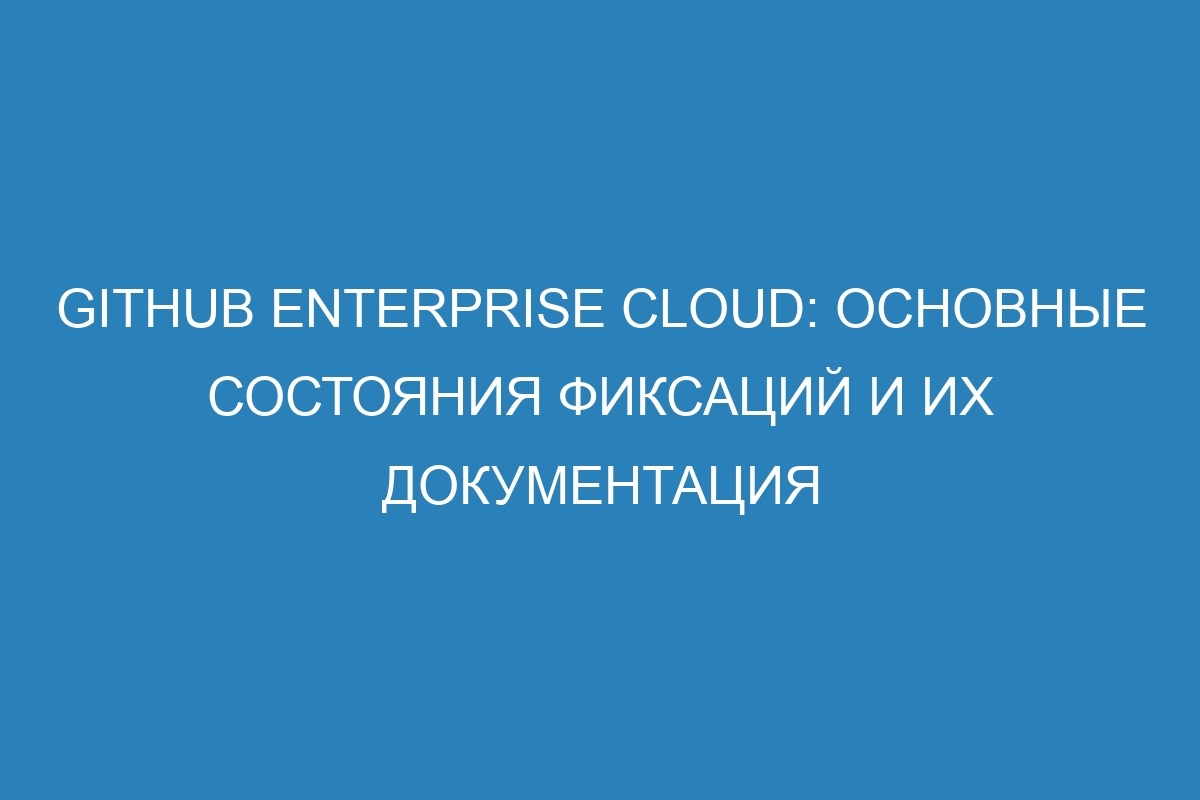 Github Enterprise Cloud: основные состояния фиксаций и их документация