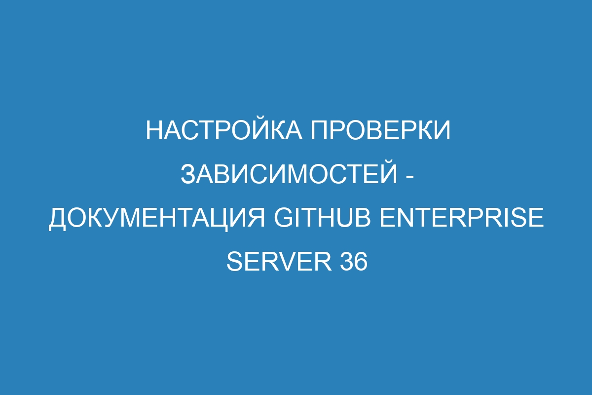 Настройка проверки зависимостей - документация GitHub Enterprise Server 36