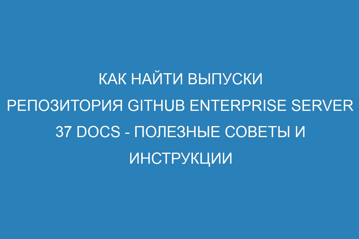 Как найти выпуски репозитория GitHub Enterprise Server 37 Docs - полезные советы и инструкции